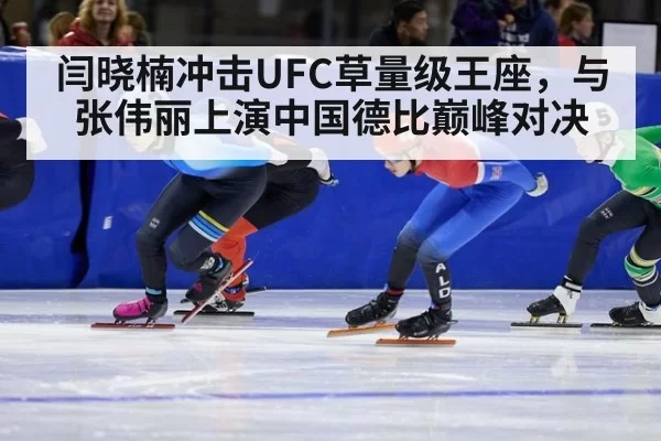 闫晓楠冲击UFC草量级王座,与张伟丽上演中国德比巅峰对决