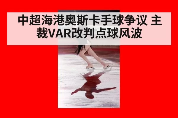 中超海港奥斯卡手球争议 主裁VAR改判点球风波