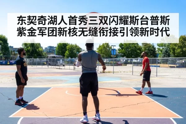 东契奇湖人首秀三双闪耀斯台普斯紫金军团新核无缝衔接引领新时代