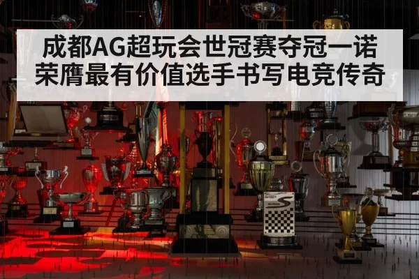 成都AG超玩会世冠赛夺冠一诺荣膺最有价值选手书写电竞传奇