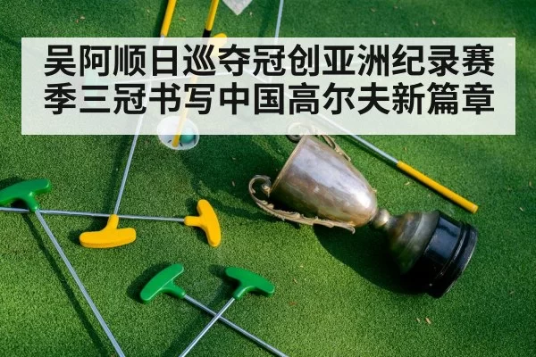 吴阿顺日巡夺冠创亚洲纪录赛季三冠书写中国高尔夫新篇章