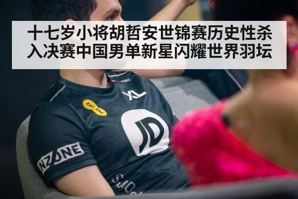 十七岁小将胡哲安世锦赛历史性杀入决赛中国男单新星闪耀世界羽坛