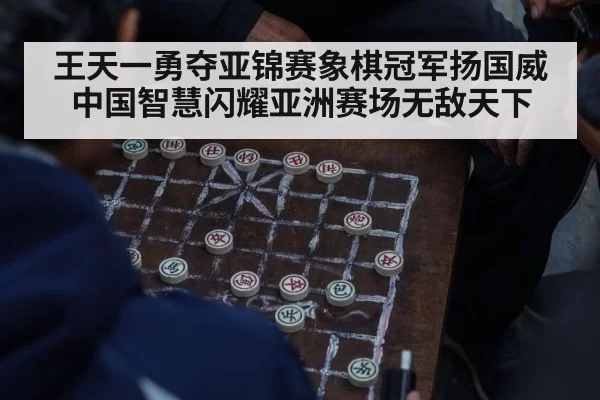 王天一勇夺亚锦赛象棋冠军扬国威 中国智慧闪耀亚洲赛场无敌天下