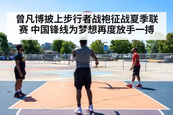 曾凡博披上步行者战袍征战夏季联赛 中国锋线为梦想再度放手一搏